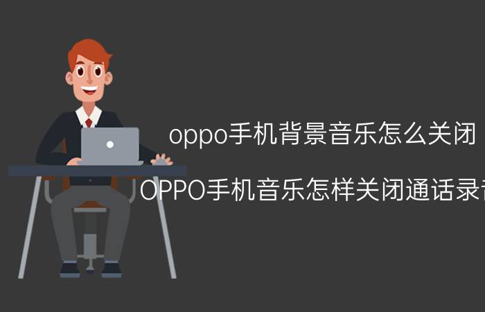 oppo手机背景音乐怎么关闭 OPPO手机音乐怎样关闭通话录音？